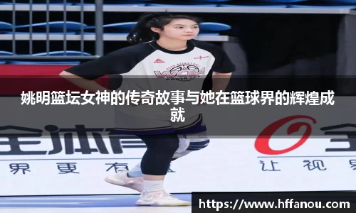 姚明篮坛女神的传奇故事与她在篮球界的辉煌成就