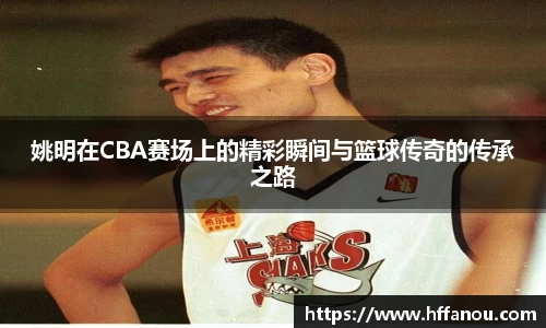 姚明在CBA赛场上的精彩瞬间与篮球传奇的传承之路